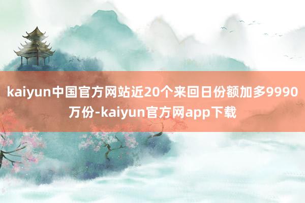 kaiyun中国官方网站近20个来回日份额加多9990万份-kaiyun官方网app下载