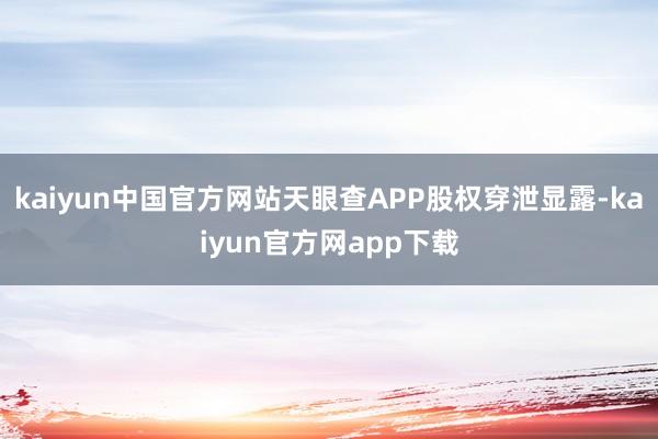 kaiyun中国官方网站天眼查APP股权穿泄显露-kaiyun官方网app下载