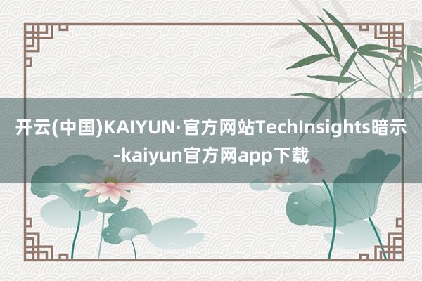 开云(中国)KAIYUN·官方网站TechInsights暗示-kaiyun官方网app下载