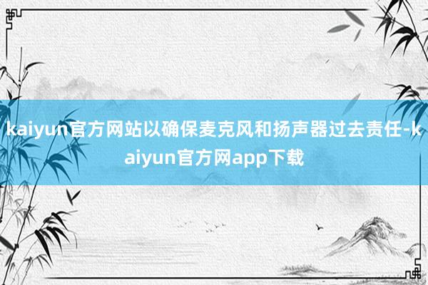 kaiyun官方网站以确保麦克风和扬声器过去责任-kaiyun官方网app下载