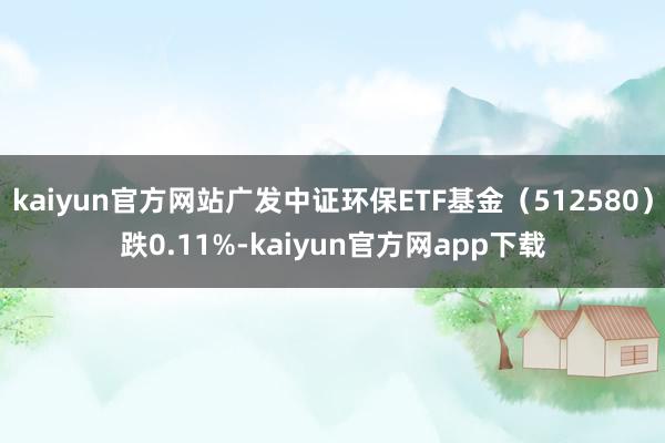 kaiyun官方网站广发中证环保ETF基金（512580）跌0.11%-kaiyun官方网app下载