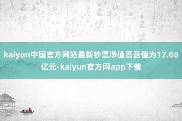 kaiyun中国官方网站最新钞票净值蓄意值为12.08亿元-kaiyun官方网app下载