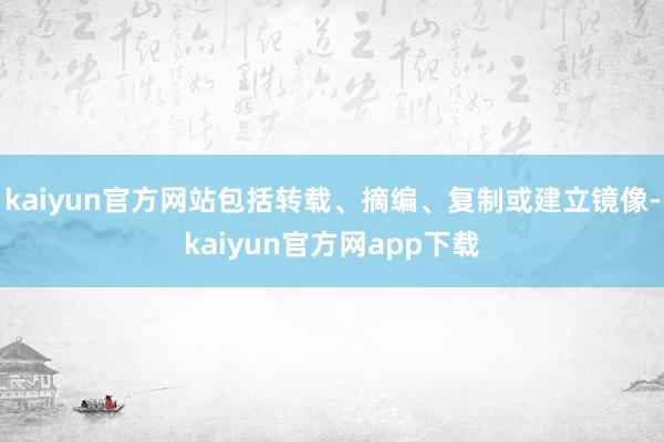 kaiyun官方网站包括转载、摘编、复制或建立镜像-kaiyun官方网app下载