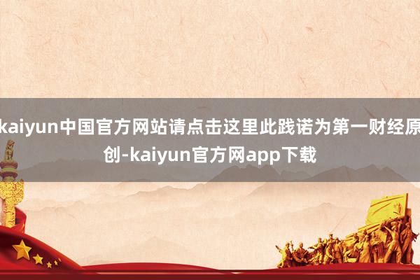 kaiyun中国官方网站请点击这里此践诺为第一财经原创-kaiyun官方网app下载