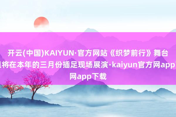 开云(中国)KAIYUN·官方网站《织梦前行》舞台剧组将在本年的三月份插足现场展演-kaiyun官方网app下载