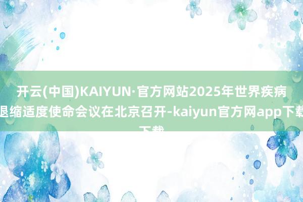 开云(中国)KAIYUN·官方网站2025年世界疾病退缩适度使命会议在北京召开-kaiyun官方网app下载