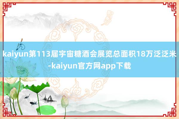 kaiyun第113届宇宙糖酒会展览总面积18万泛泛米-kaiyun官方网app下载