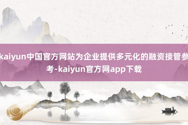 kaiyun中国官方网站为企业提供多元化的融资接管参考-kaiyun官方网app下载