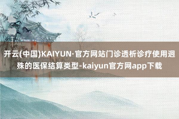 开云(中国)KAIYUN·官方网站门诊透析诊疗使用迥殊的医保结算类型-kaiyun官方网app下载