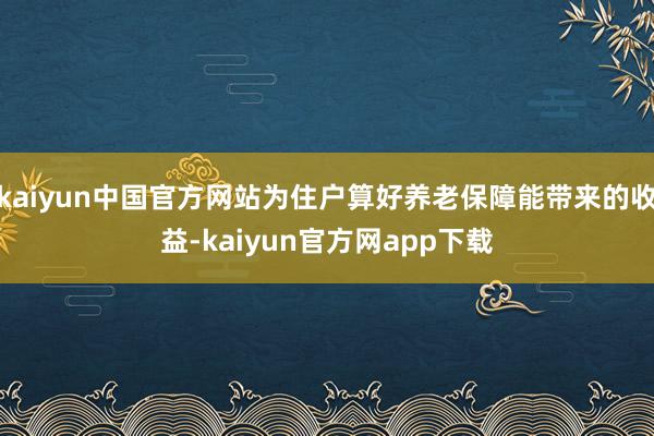 kaiyun中国官方网站为住户算好养老保障能带来的收益-kaiyun官方网app下载