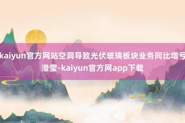 kaiyun官方网站空洞导致光伏玻璃板块业务同比增亏澄莹-kaiyun官方网app下载