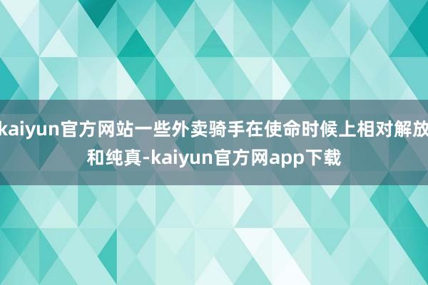 kaiyun官方网站一些外卖骑手在使命时候上相对解放和纯真-kaiyun官方网app下载