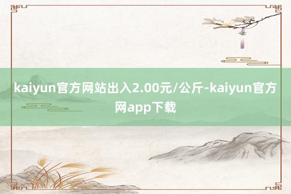 kaiyun官方网站出入2.00元/公斤-kaiyun官方网app下载