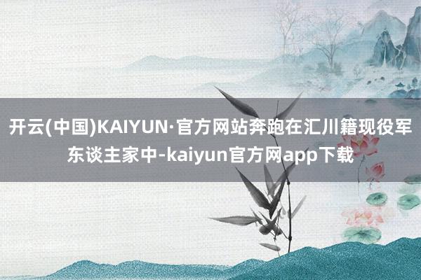 开云(中国)KAIYUN·官方网站奔跑在汇川籍现役军东谈主家中-kaiyun官方网app下载