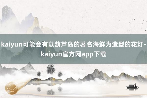 kaiyun可能会有以葫芦岛的著名海鲜为造型的花灯-kaiyun官方网app下载