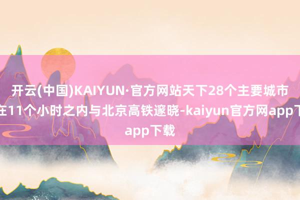 开云(中国)KAIYUN·官方网站天下28个主要城市可在11个小时之内与北京高铁邃晓-kaiyun官方网app下载