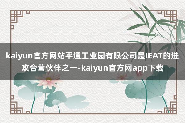 kaiyun官方网站平通工业园有限公司是IEAT的进攻合营伙伴之一-kaiyun官方网app下载