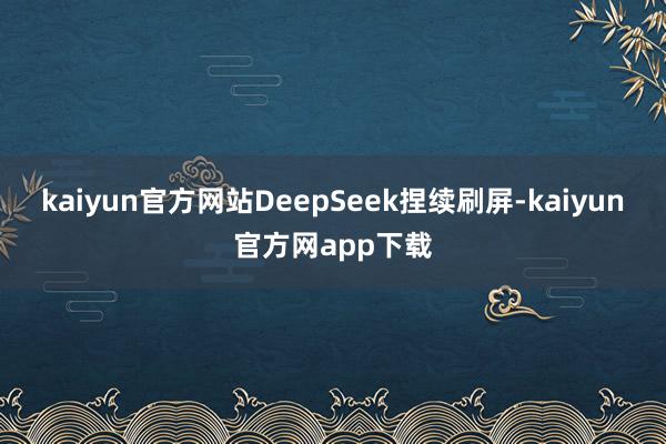 kaiyun官方网站DeepSeek捏续刷屏-kaiyun官方网app下载