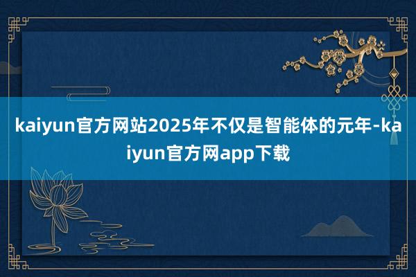 kaiyun官方网站2025年不仅是智能体的元年-kaiyun官方网app下载