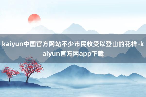 kaiyun中国官方网站不少市民收受以登山的花样-kaiyun官方网app下载