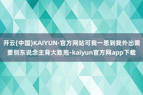 开云(中国)KAIYUN·官方网站可我一思到我外出需要别东说念主背大致抱-kaiyun官方网app下载