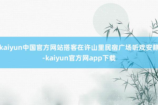 kaiyun中国官方网站搭客在许山里民宿广场听戏安静-kaiyun官方网app下载