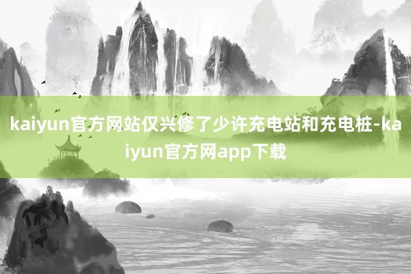 kaiyun官方网站仅兴修了少许充电站和充电桩-kaiyun官方网app下载