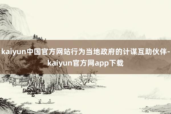 kaiyun中国官方网站行为当地政府的计谋互助伙伴-kaiyun官方网app下载