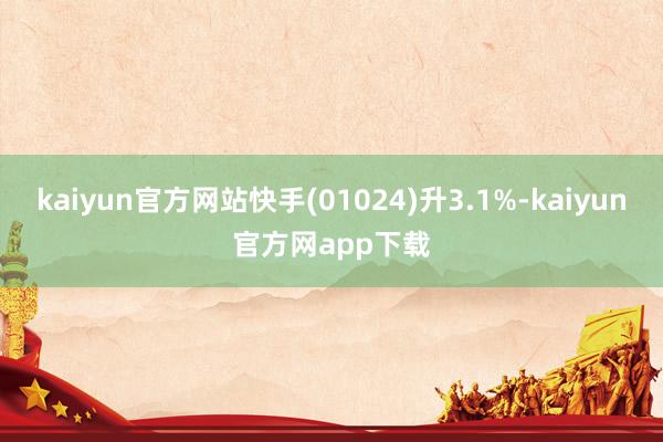 kaiyun官方网站快手(01024)升3.1%-kaiyun官方网app下载