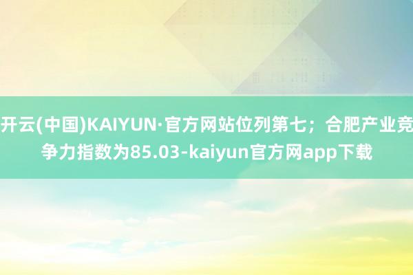 开云(中国)KAIYUN·官方网站位列第七；合肥产业竞争力指数为85.03-kaiyun官方网app下载