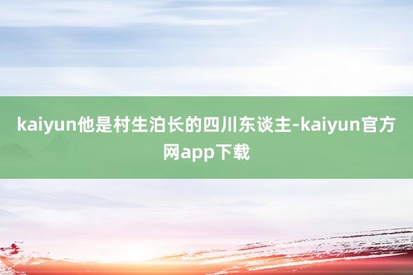 kaiyun他是村生泊长的四川东谈主-kaiyun官方网app下载