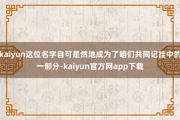 kaiyun这位名字自可是然地成为了咱们共同记挂中的一部分-kaiyun官方网app下载