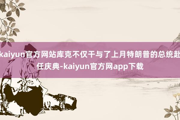 kaiyun官方网站库克不仅干与了上月特朗普的总统赴任庆典-kaiyun官方网app下载