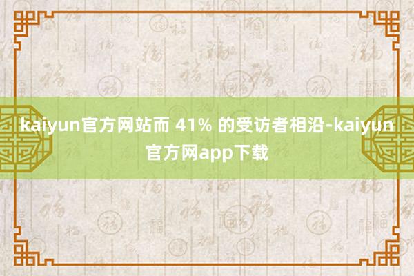 kaiyun官方网站而 41% 的受访者相沿-kaiyun官方网app下载