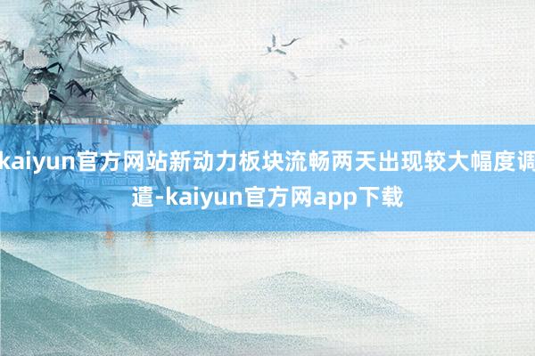 kaiyun官方网站新动力板块流畅两天出现较大幅度调遣-kaiyun官方网app下载