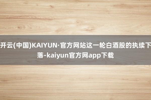 开云(中国)KAIYUN·官方网站这一轮白酒股的执续下落-kaiyun官方网app下载