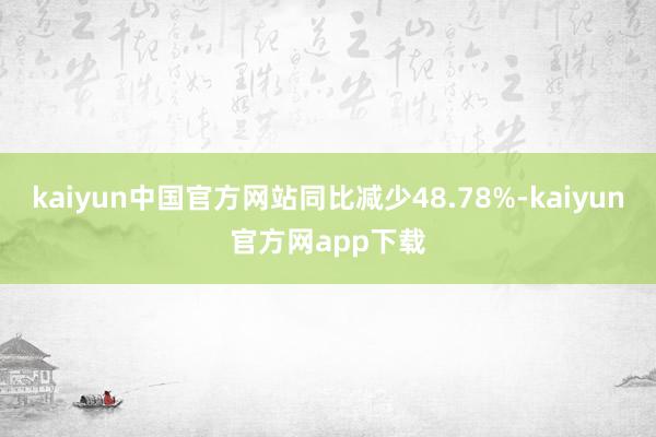 kaiyun中国官方网站同比减少48.78%-kaiyun官方网app下载