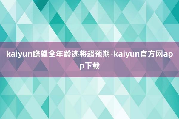 kaiyun瞻望全年龄迹将超预期-kaiyun官方网app下载