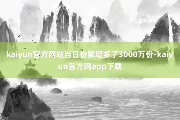 kaiyun官方网站当日份额增多了3000万份-kaiyun官方网app下载