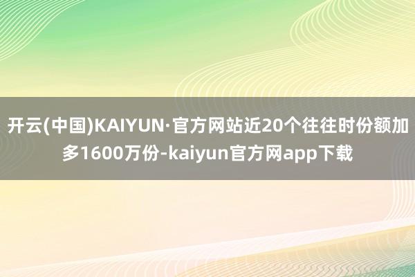开云(中国)KAIYUN·官方网站近20个往往时份额加多1600万份-kaiyun官方网app下载