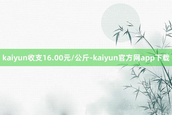kaiyun收支16.00元/公斤-kaiyun官方网app下载