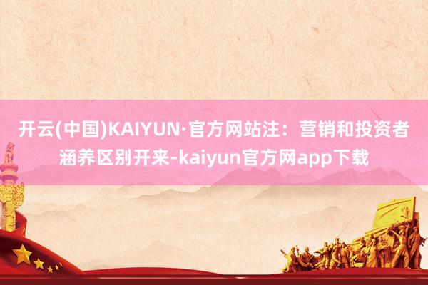 开云(中国)KAIYUN·官方网站　　注：营销和投资者涵养区别开来-kaiyun官方网app下载
