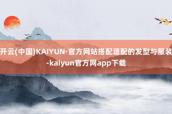 开云(中国)KAIYUN·官方网站搭配适配的发型与服装-kaiyun官方网app下载