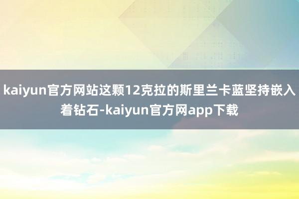 kaiyun官方网站这颗12克拉的斯里兰卡蓝坚持嵌入着钻石-kaiyun官方网app下载
