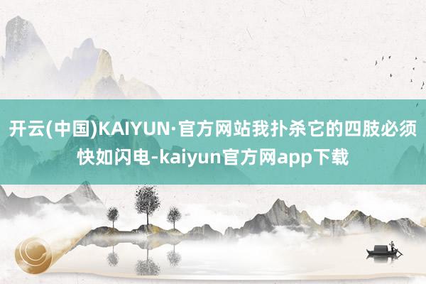 开云(中国)KAIYUN·官方网站我扑杀它的四肢必须快如闪电-kaiyun官方网app下载