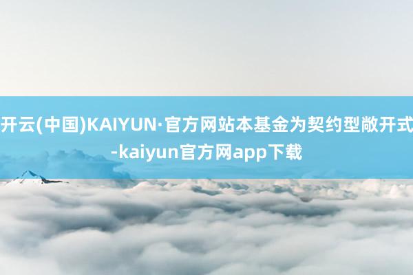 开云(中国)KAIYUN·官方网站本基金为契约型敞开式-kaiyun官方网app下载