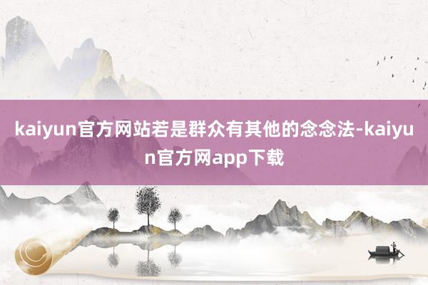 kaiyun官方网站若是群众有其他的念念法-kaiyun官方网app下载