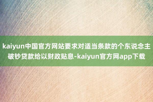 kaiyun中国官方网站要求对适当条款的个东说念主破钞贷款给以财政贴息-kaiyun官方网app下载