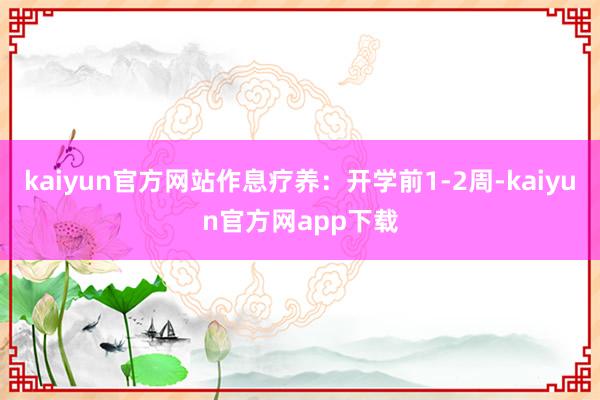kaiyun官方网站作息疗养：开学前1-2周-kaiyun官方网app下载