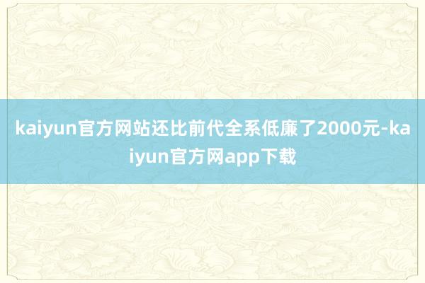 kaiyun官方网站还比前代全系低廉了2000元-kaiyun官方网app下载